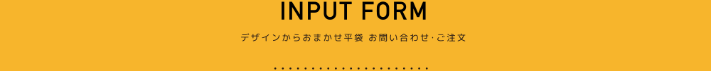 INPUT FORM 大一印刷のデザインからおまかせ平袋のお問い合わせ・ご注文